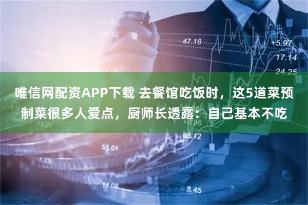 唯信网配资APP下载 去餐馆吃饭时，这5道菜预制菜很多人爱点，厨师长透露：自己基本不吃