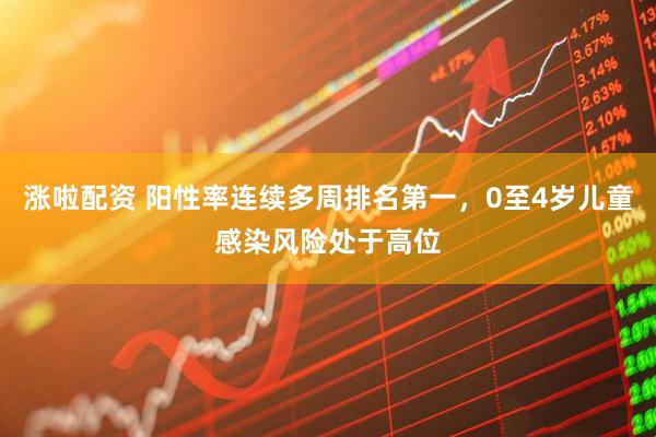 涨啦配资 阳性率连续多周排名第一，0至4岁儿童感染风险处于高位