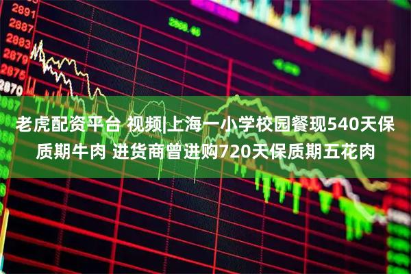 老虎配资平台 视频|上海一小学校园餐现540天保质期牛肉 进货商曾进购720天保质期五花肉