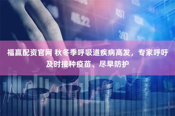 福赢配资官网 秋冬季呼吸道疾病高发，专家呼吁及时接种疫苗、尽早防护