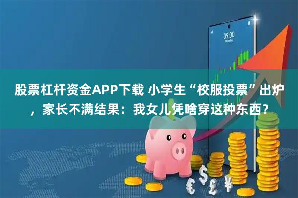 股票杠杆资金APP下载 小学生“校服投票”出炉，家长不满结果：我女儿凭啥穿这种东西？
