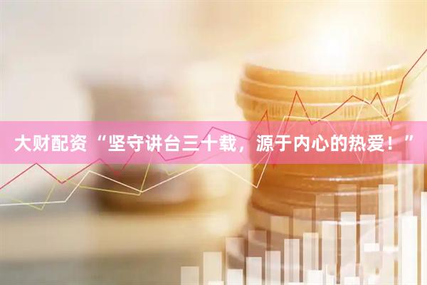 大财配资 “坚守讲台三十载，源于内心的热爱！”