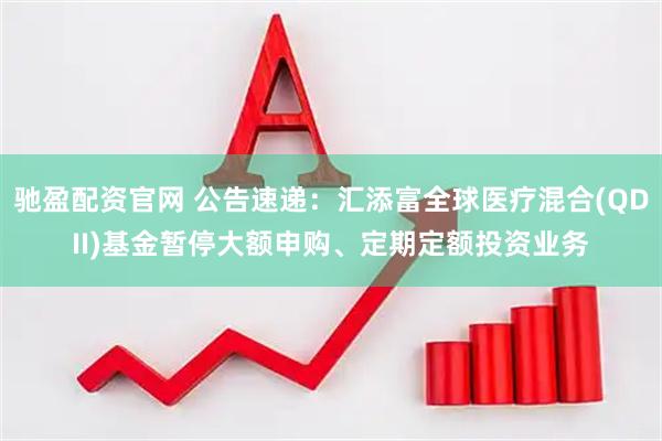 驰盈配资官网 公告速递：汇添富全球医疗混合(QDII)基金暂停大额申购、定期定额投资业务