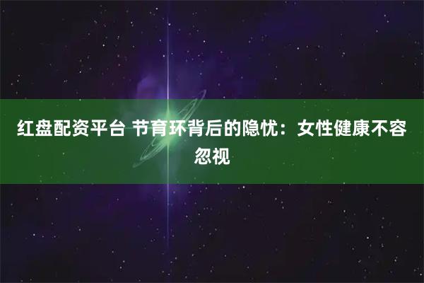 红盘配资平台 节育环背后的隐忧：女性健康不容忽视