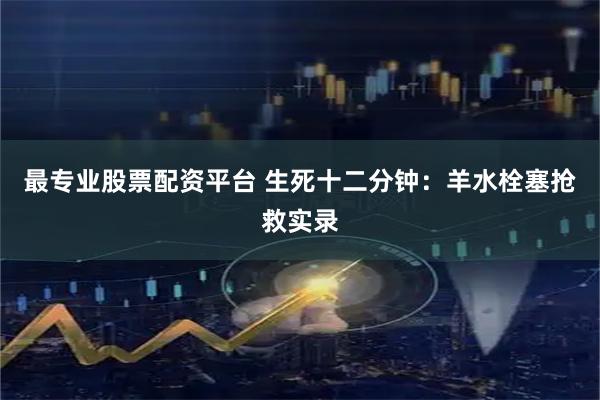 最专业股票配资平台 生死十二分钟：羊水栓塞抢救实录
