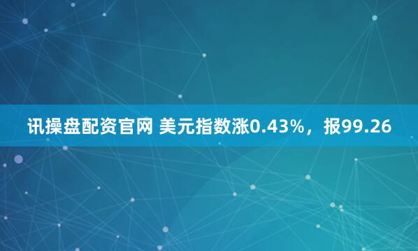 讯操盘配资官网 美元指数涨0.43%，报99.26