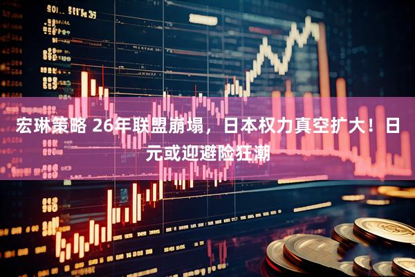 宏琳策略 26年联盟崩塌，日本权力真空扩大！日元或迎避险狂潮