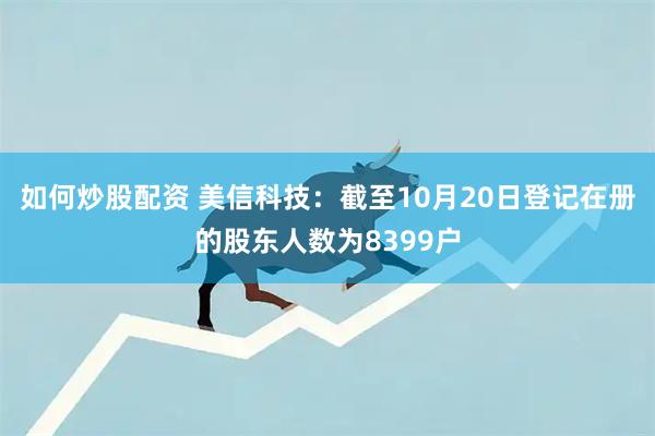 如何炒股配资 美信科技：截至10月20日登记在册的股东人数为8399户