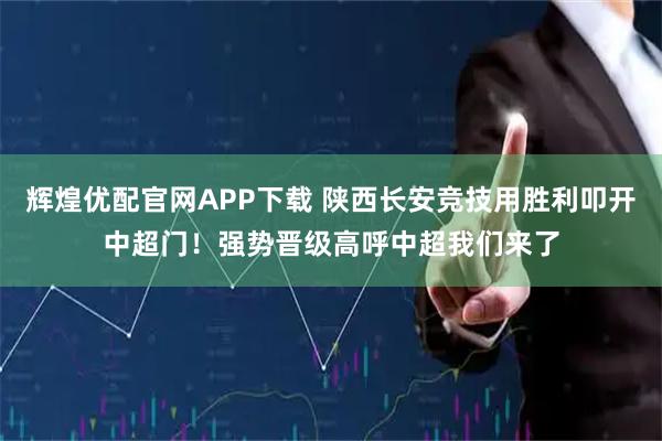 辉煌优配官网APP下载 陕西长安竞技用胜利叩开中超门！强势晋级高呼中超我们来了