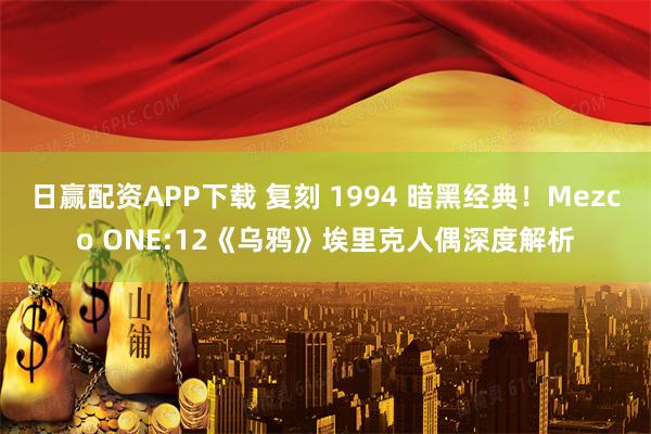日赢配资APP下载 复刻 1994 暗黑经典！Mezco ONE:12《乌鸦》埃里克人偶深度解析