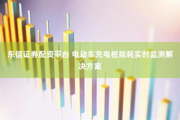 东信证券配资平台 电动车充电桩能耗实时监测解决方案