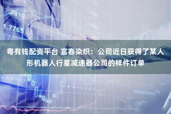 粤有钱配资平台 富春染织：公司近日获得了某人形机器人行星减速器公司的样件订单