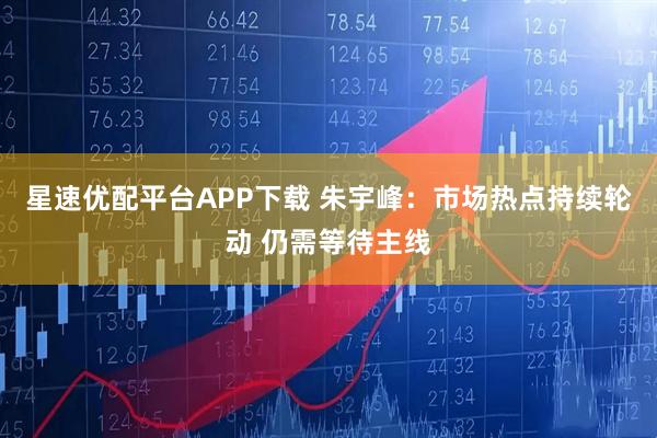 星速优配平台APP下载 朱宇峰：市场热点持续轮动 仍需等待主线