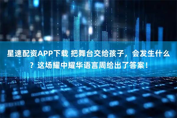 星速配资APP下载 把舞台交给孩子，会发生什么？这场耀中耀华语言周给出了答案！