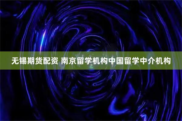 无锡期货配资 南京留学机构中国留学中介机构