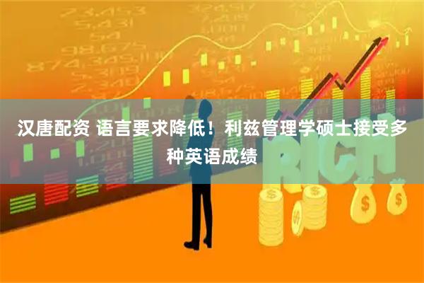 汉唐配资 语言要求降低！利兹管理学硕士接受多种英语成绩