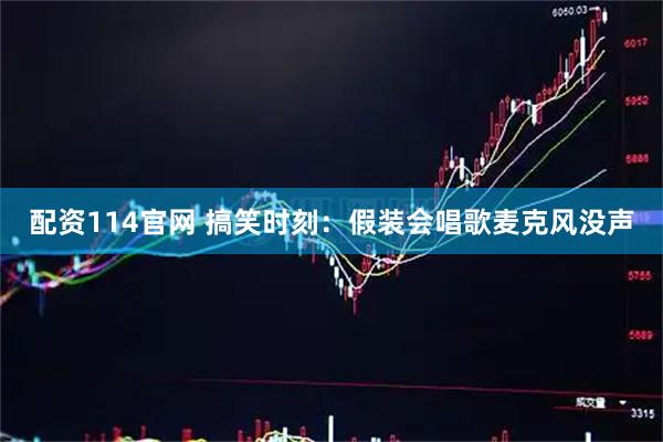配资114官网 搞笑时刻：假装会唱歌麦克风没声