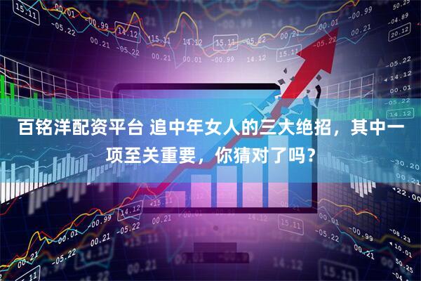 百铭洋配资平台 追中年女人的三大绝招，其中一项至关重要，你猜对了吗？