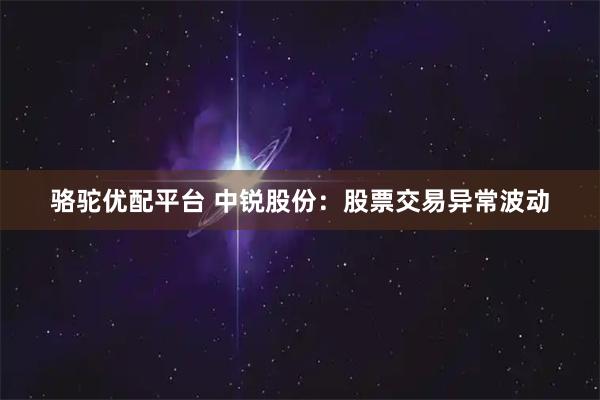 骆驼优配平台 中锐股份：股票交易异常波动
