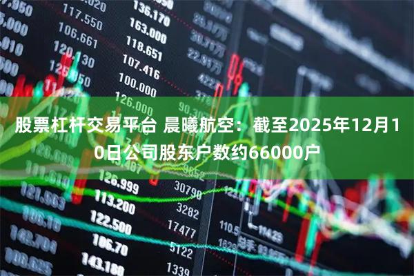 股票杠杆交易平台 晨曦航空：截至2025年12月10日公司股东户数约66000户