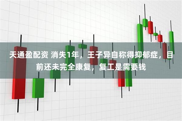 天通盈配资 消失1年，王子异自称得抑郁症，目前还未完全康复，复工是需要钱