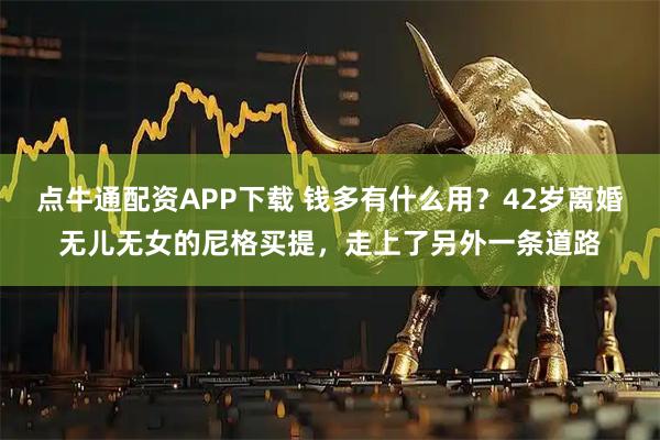 点牛通配资APP下载 钱多有什么用？42岁离婚无儿无女的尼格买提，走上了另外一条道路