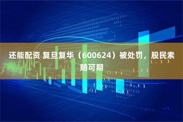 还能配资 复旦复华（600624）被处罚，股民索赔可期