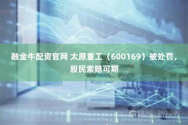 融金牛配资官网 太原重工（600169）被处罚，股民索赔可期