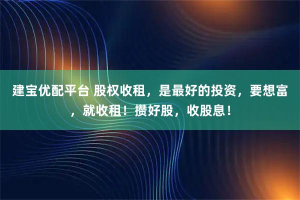 建宝优配平台 股权收租，是最好的投资，要想富，就收租！攒好股，收股息！