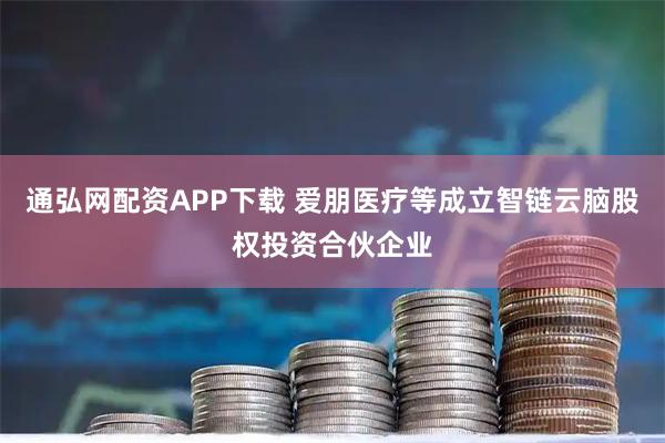 通弘网配资APP下载 爱朋医疗等成立智链云脑股权投资合伙企业
