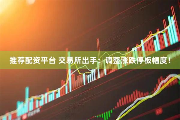 推荐配资平台 交易所出手：调整涨跌停板幅度！