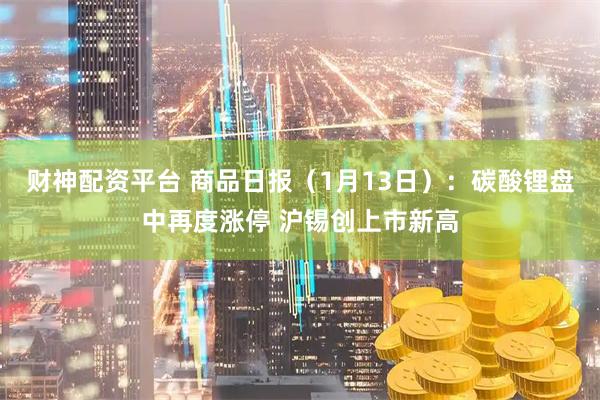 财神配资平台 商品日报（1月13日）：碳酸锂盘中再度涨停 沪锡创上市新高