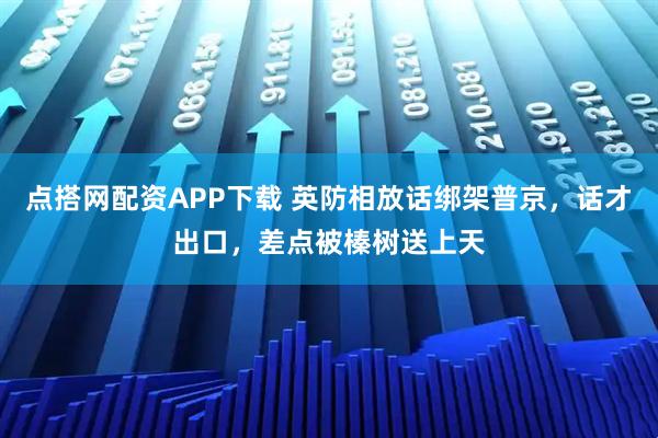 点搭网配资APP下载 英防相放话绑架普京，话才出口，差点被榛树送上天