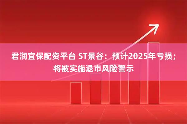 君润宜保配资平台 ST景谷：预计2025年亏损；将被实施退市风险警示
