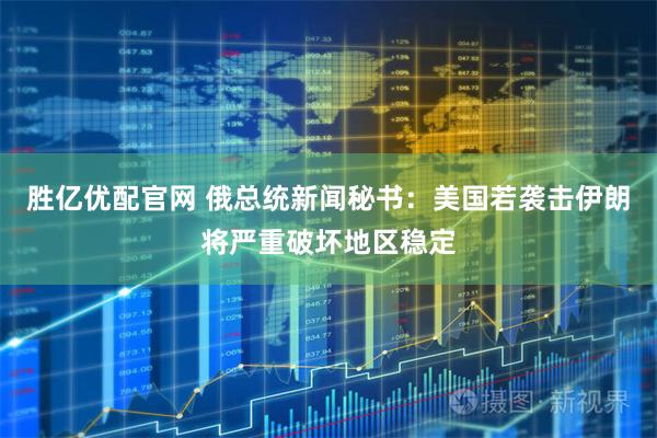 胜亿优配官网 俄总统新闻秘书：美国若袭击伊朗将严重破坏地区稳定