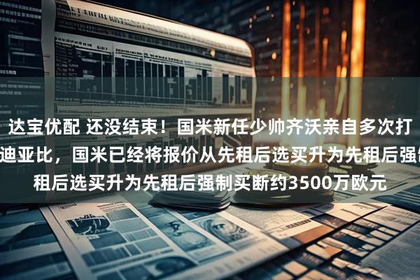 达宝优配 还没结束！国米新任少帅齐沃亲自多次打电话游说26岁指挥官迪亚比，国米已经将报价从先租后选买升为先租后强制买断约3500万欧元
