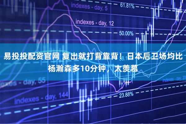 易投投配资官网 复出就打背靠背！日本后卫场均比杨瀚森多10分钟，太羡慕
