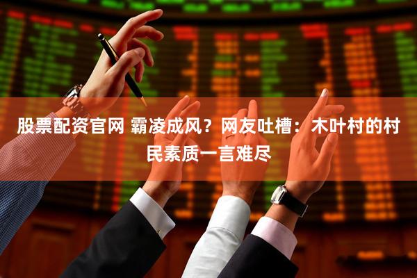 股票配资官网 霸凌成风？网友吐槽：木叶村的村民素质一言难尽