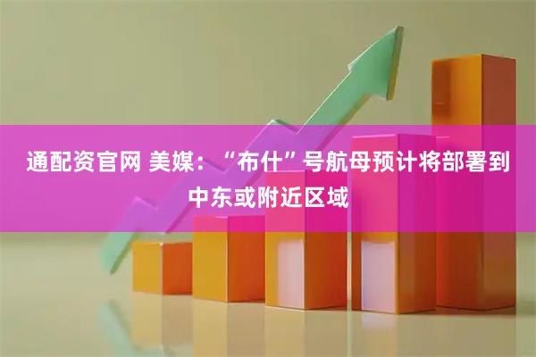 通配资官网 美媒：“布什”号航母预计将部署到中东或附近区域