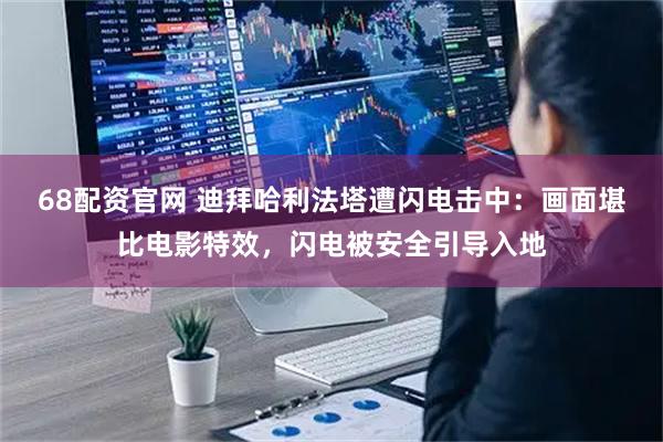 68配资官网 迪拜哈利法塔遭闪电击中：画面堪比电影特效，闪电被安全引导入地