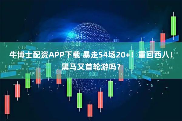 牛博士配资APP下载 暴走54场20+！重回西八！黑马又首轮游吗？
