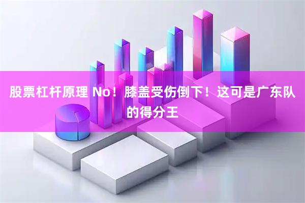 股票杠杆原理 No！膝盖受伤倒下！这可是广东队的得分王