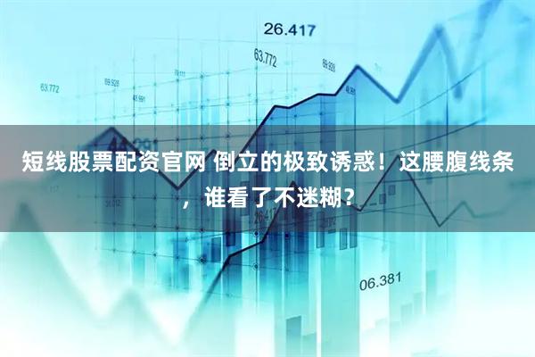 短线股票配资官网 倒立的极致诱惑！这腰腹线条，谁看了不迷糊？